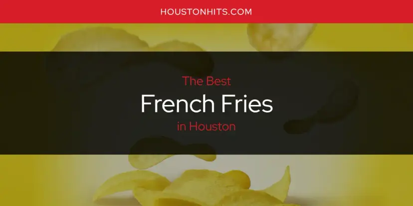 The Absolute Best French Fries in Houston  [Updated 2024]