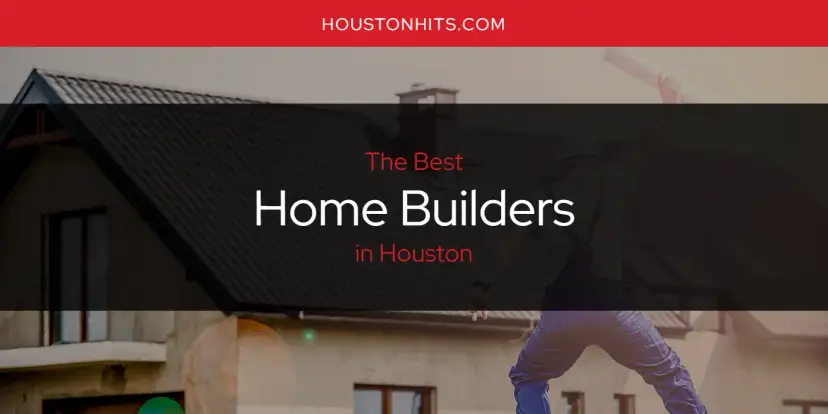 The Absolute Best Home Builders in Houston  [Updated 2024]