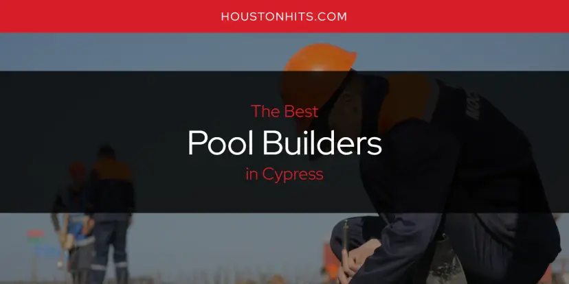 Cypress' Best Pool Builders [Updated 2024]