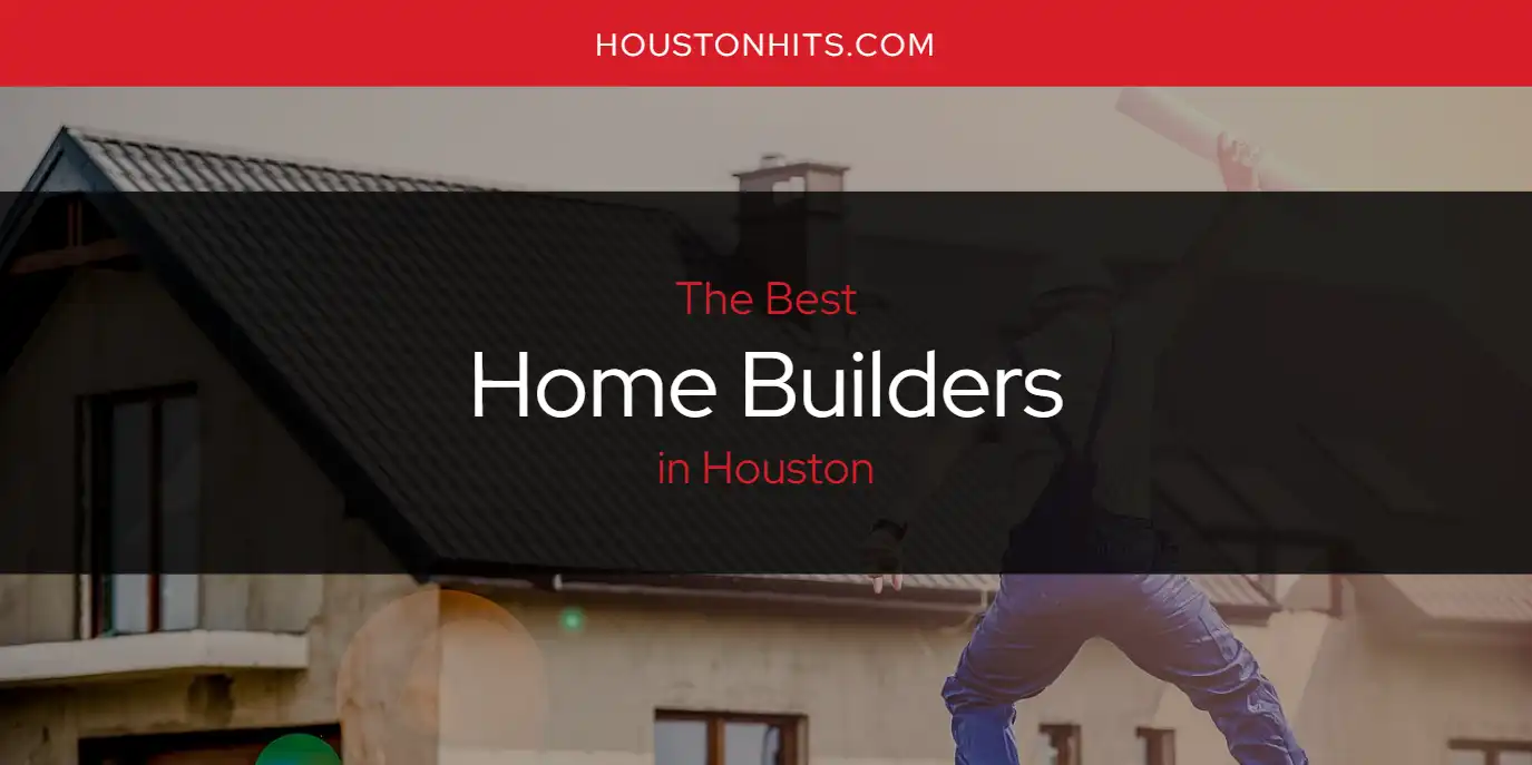 The Absolute Best Home Builders in Houston  [Updated 2025]